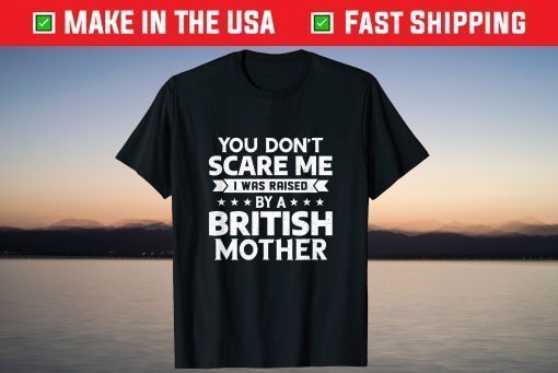 You Don't Scare Me I Was Raised By A British Mother T-Shirts