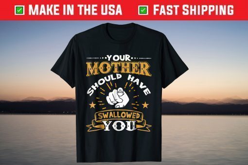 Your Mother Should Have Swallowed You T-Shirts