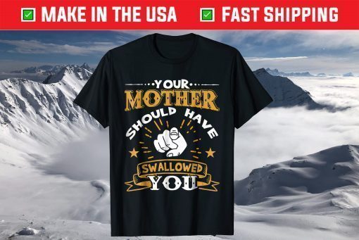 Your Mother Should Have Swallowed You T-Shirts