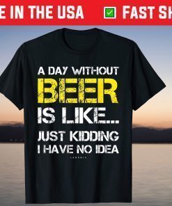 A Day Without Beer Is Like Just Kidding I Have No Idea T-Shirt