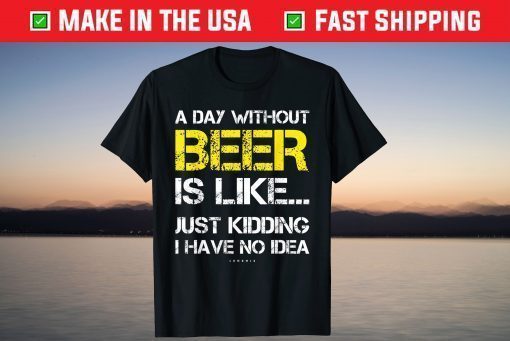 A Day Without Beer Is Like Just Kidding I Have No Idea T-Shirt