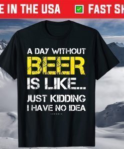 A Day Without Beer Is Like Just Kidding I Have No Idea T-Shirt