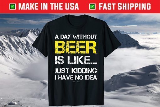 A Day Without Beer Is Like Just Kidding I Have No Idea T-Shirt