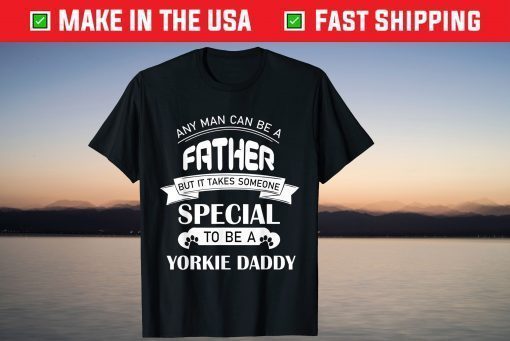 Any Man Can Be A Father But It Takes Someone Special To Be A Yorkie Daddy T-Shirts