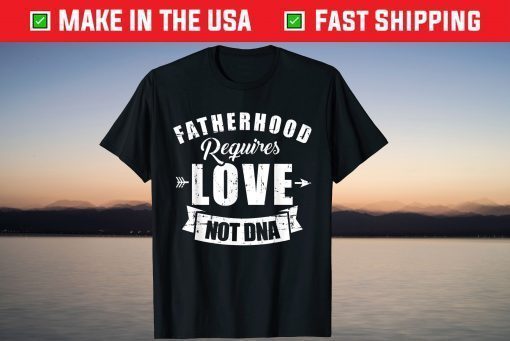 Stepdad Fatherhood Requires Love Not DNA T-Shirt