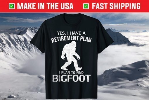 Yes I Have A Retirement Plan I Plan To Find Bigfoot T-Shirt