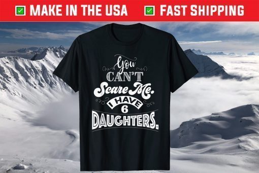 You Can't Scare Me I Have 6 Daughters Father Day Shirt