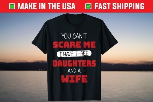 You Can't Scare Me I Have Three Daughters And A Wife Fathers Day Shirt