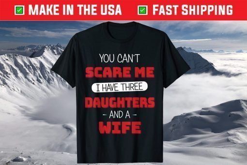 You Can't Scare Me I Have Three Daughters And A Wife Fathers Day Shirt