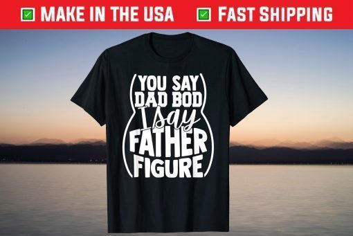 You say Dad Bod I Say Father Figure T-Shirt