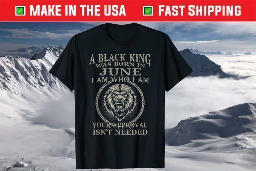 A Black King Was Born In June I Am Who I Am Your Approval Isn't Needed T-Shirt