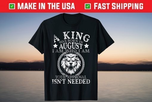 A King Was Born In August I Am Who I'm Approval Isn't Needed T-Shirt