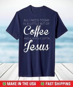 All I Need Today Is A Little Coffee And Jesus T-Shirt