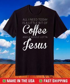 All I Need Today Is A Little Coffee And Jesus T-Shirt