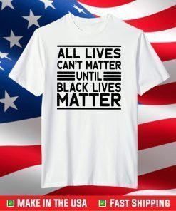 All Lives Cant Matter Until Black Lives Matter T-Shirt