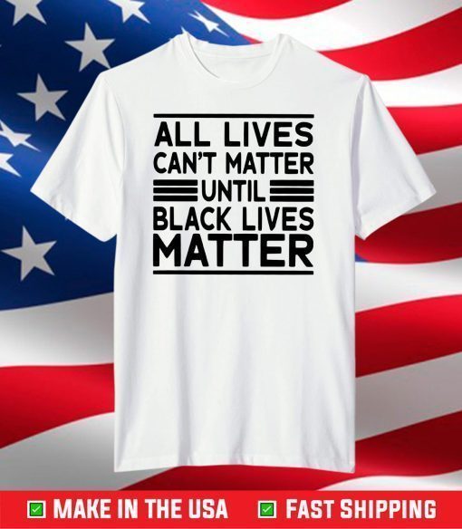 All Lives Cant Matter Until Black Lives Matter T-Shirt