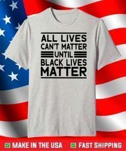 All Lives Cant Matter Until Black Lives Matter T-Shirt