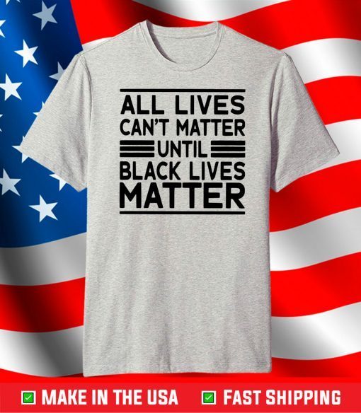 All Lives Cant Matter Until Black Lives Matter T-Shirt