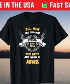 All Men Created Equal But The Best Are Born In June Shirt