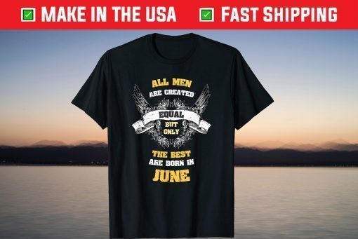 All Men Created Equal But The Best Are Born In June Shirt