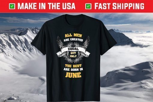 All Men Created Equal But The Best Are Born In June Shirt