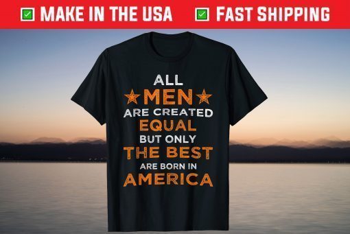 All Men are Created Equal But The Best Are Born In America T-Shirt