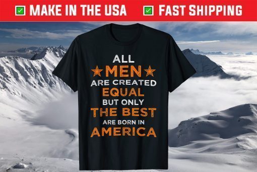 All Men are Created Equal But The Best Are Born In America T-Shirt