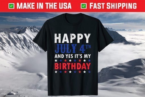 Happy July 4th And Yes It's My Birthday Independence Day T-Shirt