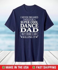 I Never Dreamed I Would Be A Super Cool Dance Dad But Here I Am Killing It Us 2021 T-Shirt