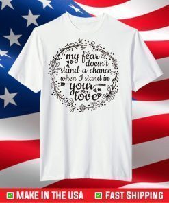 My Fear Doesn't Stand A Chance When I Stand In Your Love T-Shirt