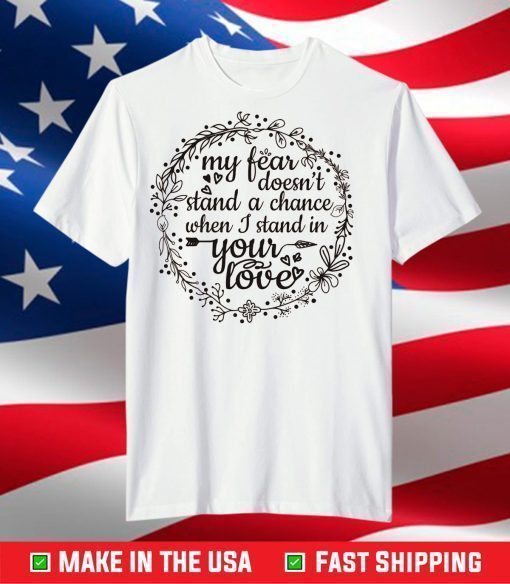 My Fear Doesn't Stand A Chance When I Stand In Your Love T-Shirt