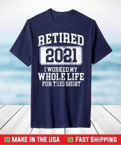 Retired 2021 I Worked My Whole Life For This Shirt