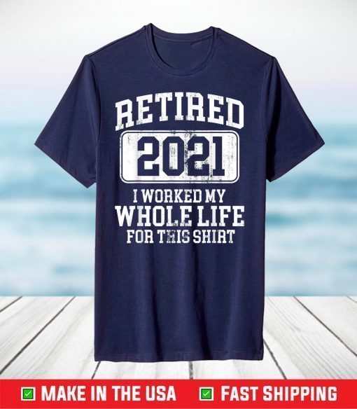 Retired 2021 I Worked My Whole Life For This Shirt