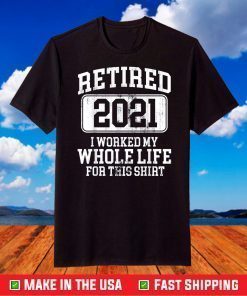 Retired 2021 I Worked My Whole Life For This Shirt