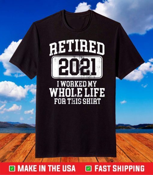 Retired 2021 I Worked My Whole Life For This Shirt