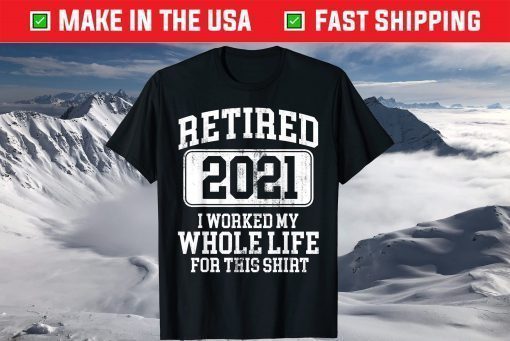 Retired 2021 I Worked My Whole Life For This Shirt T-Shirt