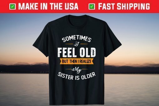 Sometimes I Feel Old but Then I Realize My Sister Is Older Classic T-Shirt