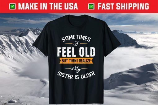 Sometimes I Feel Old but Then I Realize My Sister Is Older Classic T-Shirt