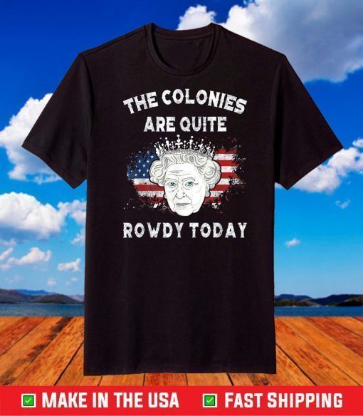 The Colonies Are Quite Rowdy Today Funny 4th Of July Queen T-Shirt