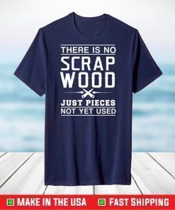 There Is No Scrap Wood Just Pieces Not Yet Used T shirt