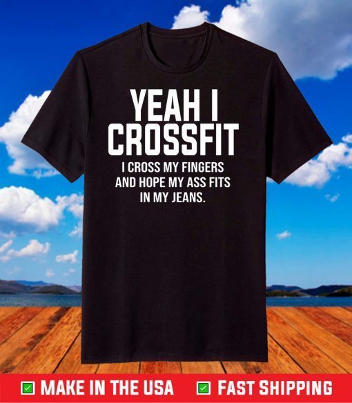 Yeah I Crossfit I Cross My Fingers And Hope My Ass Fits In My Jeans Shirt