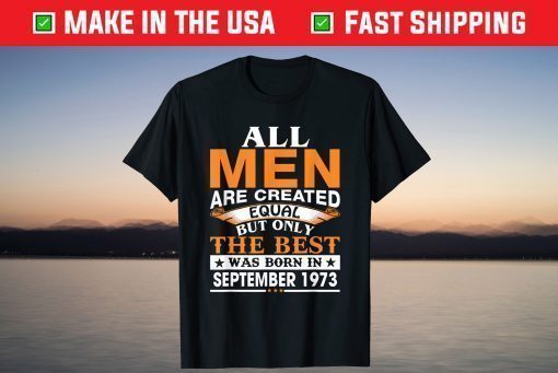 All Men Are Created Equal But Only The Best Was Born In September 1973 Shirt