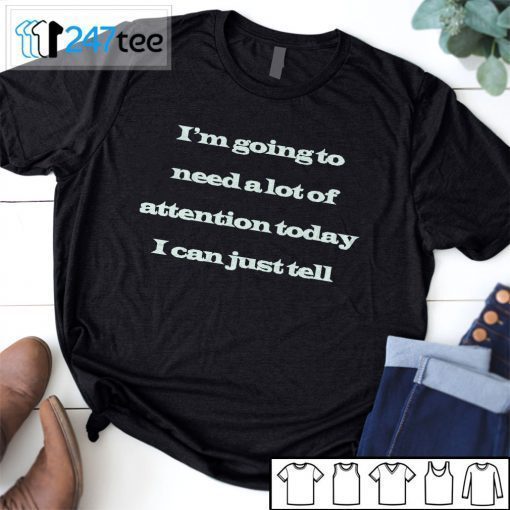 I’m Going To Need A Lot Of Attention Today I Can Just Tell T-Shirt