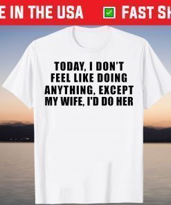 Today I Don't Feel Like Doing Anything Except My Wife I'd Do Shirt T-Shirt