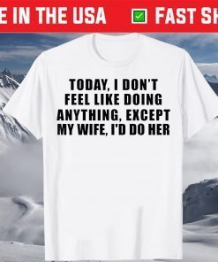 Today I Don't Feel Like Doing Anything Except My Wife I'd Do Shirt T-Shirt