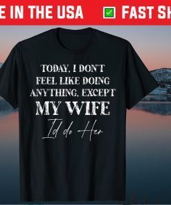 Today I Don't Feel Like Doing Anything Except My Wife I'd Do Tee Shirt