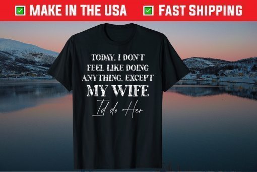 Today I Don't Feel Like Doing Anything Except My Wife I'd Do Tee Shirt