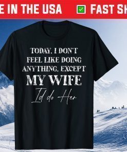 Today I Don't Feel Like Doing Anything Except My Wife I'd Do Tee Shirt