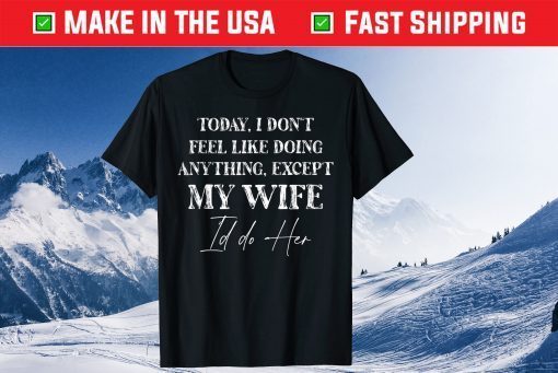 Today I Don't Feel Like Doing Anything Except My Wife I'd Do Tee Shirt