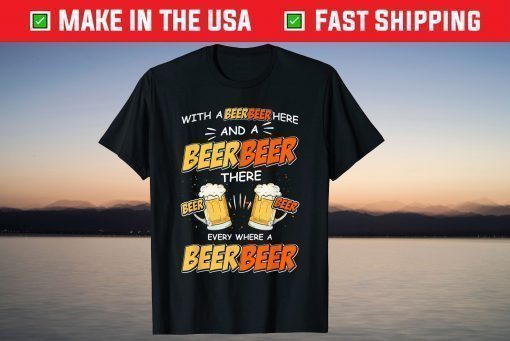 With A Beer Here and A Beer There Every Where A Beer T-Shirt